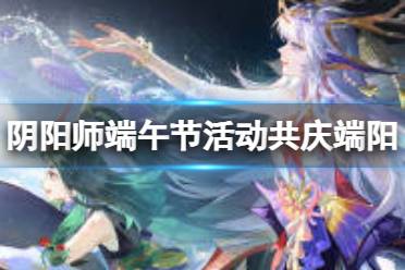 《阴阳师》端午节活动共庆端阳攻略